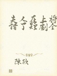 夫人在上将军知错了短剧全集免费观看