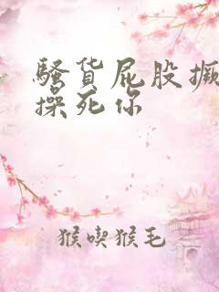 骚货屁股撅起来操死你