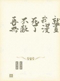 再不死我就真的无敌了漫画 再不死我就真的无敌了漫画