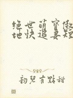 绝世萌宝傲娇爹地快追妻短剧全集免费播放