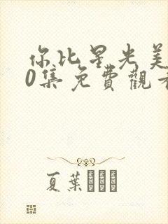 你比星光美丽40集免费观看
