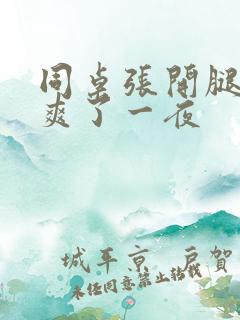 同桌张开腿让我爽了一夜 同桌张开腿让我爽了一夜