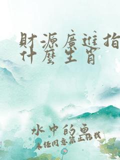 财源广进指的是什么生肖