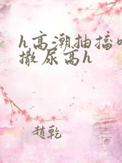 h高潮抽搐喷潮撒尿高h
