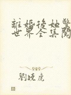 离婚后她惊艳了世界全集阅读