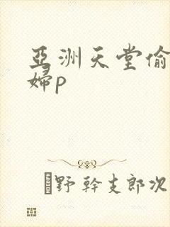 亚洲天堂偷拍少妇p