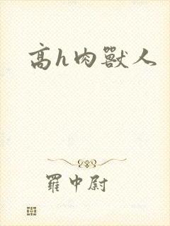 高h肉兽人 高h肉兽人