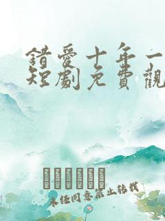 错爱十年一场空短剧免费观看全集高清版