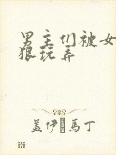男主们被女主狠狠玩弄