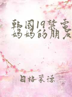 韩国19禁电影妈妈的朋友
