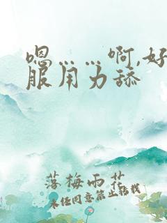 嗯……啊,好舒服用力舔