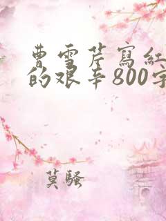 曹雪芹写红楼梦的艰辛800字