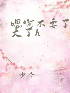 嗯啊不要了,太大了h