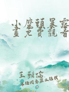 小魔头暴露啦漫画免费观看下拉式