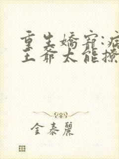 重生娇宠:病娇王爷太能撩免费阅读