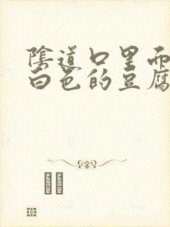 阴道口里面一堆白色的豆腐渣