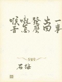 喉咙发出一种声音怎么回事