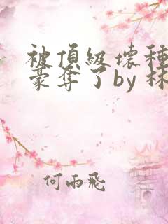 被顶级坏种强娶豪夺了by 林听成
