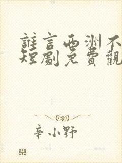 谁言西洲不知意短剧免费观看大结局