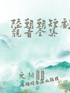 陆朝朝短剧免费观看全集 陆朝朝短剧免费观看全集