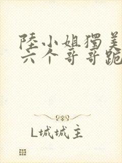 陆小姐独美后,六个哥哥跪求原谅在哪看