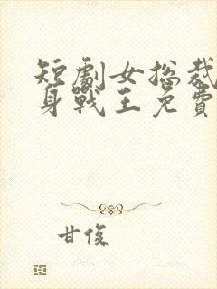 短剧女总裁的贴身战王免费观看