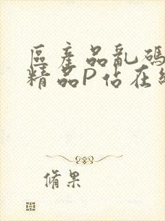 区产品乱码芒果精品P站在线