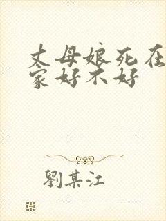 丈母娘死在女婿家好不好