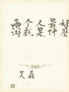 两个人最好玩的游戏是什么