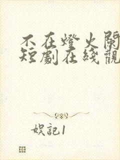 不在灯火阑珊处短剧在线观看全集 不在灯火阑珊处短剧在线观看全集