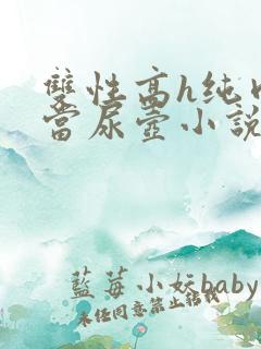 双性高h纯肉被当尿壶小说np重口
