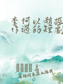李柯以赵振栋合作过的短剧有哪些