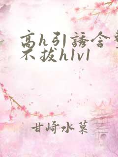 高h引诱含整夜不拔h1v1