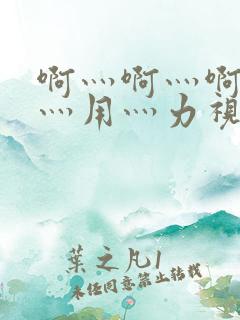 啊灬啊灬啊灬快灬用灬力视频