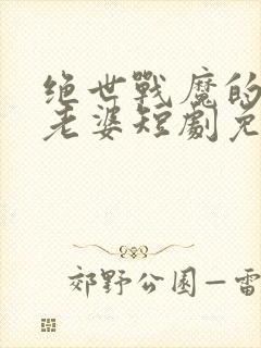 绝世战魔的女帝老婆短剧免费观看全集