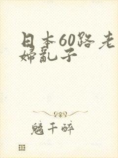 日本60路老熟妇乱子