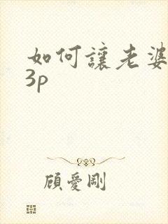 如何让老婆接受3p 如何让老婆接受3p
