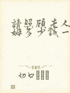 请照顾老人的保姆多少钱一个月