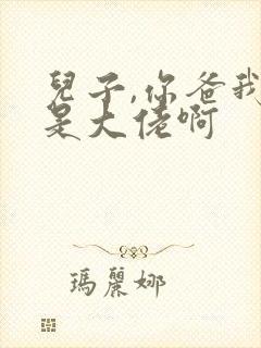 儿子,你爸我真是大佬啊