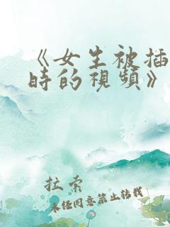 《女生被插进去时的视频》