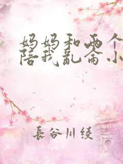 妈妈和两个姨妈陪我乱仑小说正文
