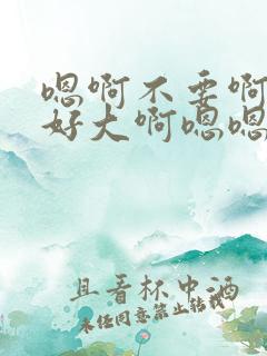 嗯啊不要啊好爽好大啊嗯嗯嗯用力啊