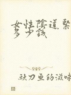 女性阴道紧致术多少钱