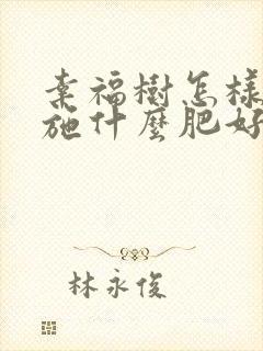 幸福树怎样施肥施什么肥好