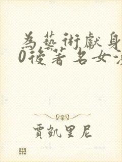 为艺术献身的00后著名女演员电影