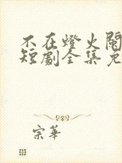 不在灯火阑珊处短剧全集免费