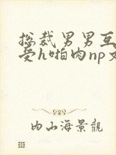 总裁男男互攻互受h啪肉np文
