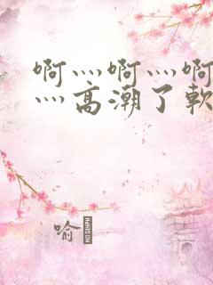 啊灬啊灬啊灬快灬高潮了软件