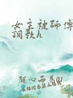 女主被师傅下药调教h