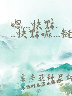 嗯...快点...快点嘛...糙汉高h